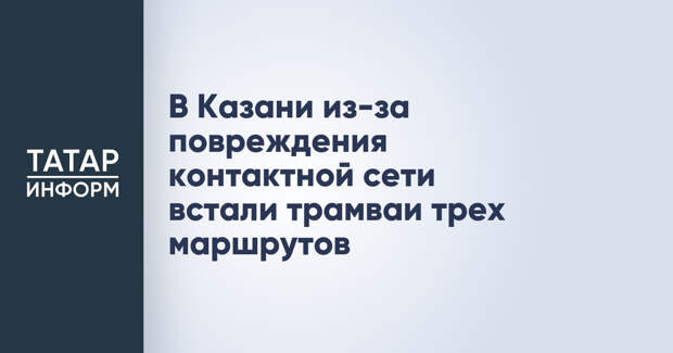 В Казани из-за повреждения контактной сети встали трамваи трех маршрутов