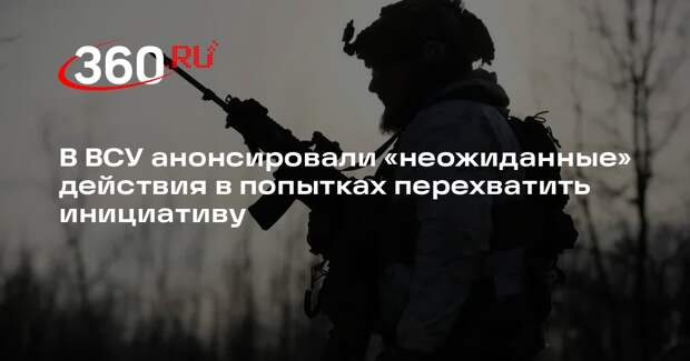 В ВСУ анонсировали «неожиданные» действия в попытках перехватить инициативу