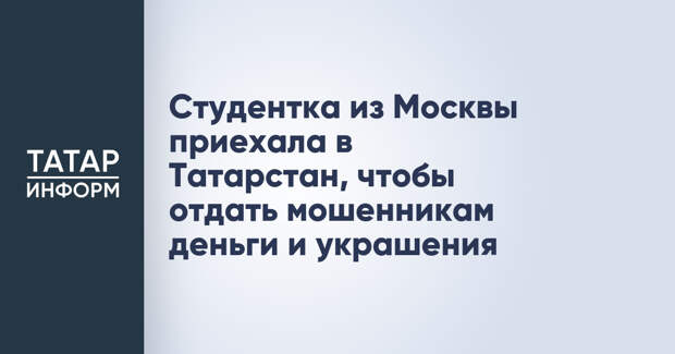 Студентка из Москвы приехала в Татарстан, чтобы отдать мошенникам деньги и украшения