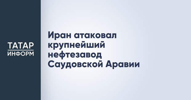 Иран атаковал крупнейший нефтезавод Саудовской Аравии