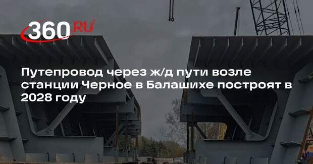 Путепровод через ж/д пути возле станции Черное в Балашихе построят в 2028 году