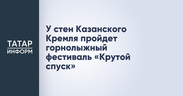 У стен Казанского Кремля пройдет горнолыжный фестиваль «Крутой спуск»