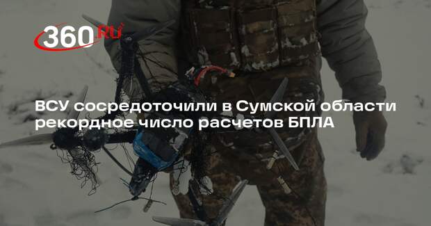 ВСУ сосредоточили в Сумской области рекордное число расчетов БПЛА