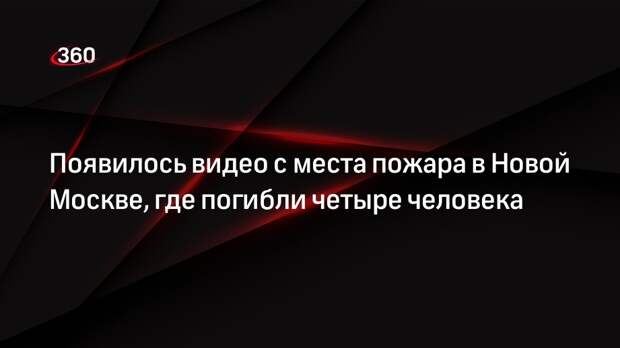 Появилось видео с места пожара в Новой Москве, где погибли четыре человека