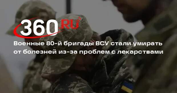 Военные 80-й бригады ВСУ стали умирать от болезней из-за проблем с лекарствами