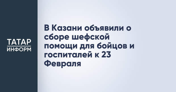 В Казани объявили о сборе шефской помощи для бойцов и госпиталей к 23 Февраля