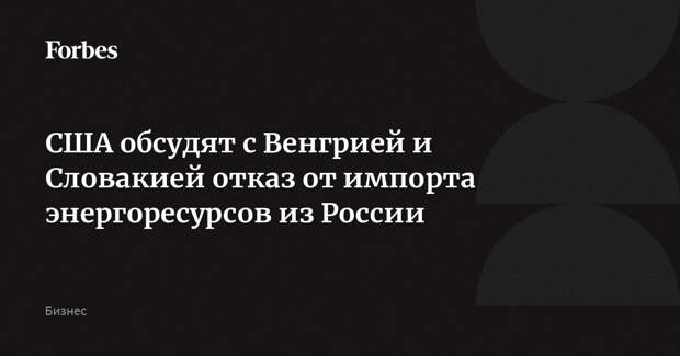 США обсудят с Венгрией и Словакией отказ от импорта энергоресурсов из России