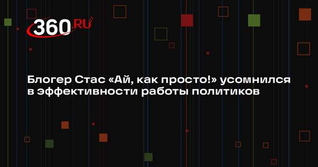 Блогер Стас «Ай, как просто!» усомнился в эффективности работы политиков