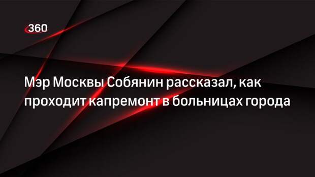 Мэр Москвы Собянин рассказал, как проходит капремонт в больницах города