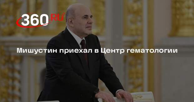 Мишустин приехал в Центр гематологии