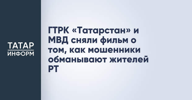 ГТРК «Татарстан» и МВД сняли фильм о том, как мошенники обманывают жителей РТ