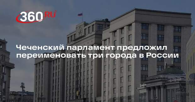 Парламент Чечни предложил Госдуме переименовать три города в регионе
