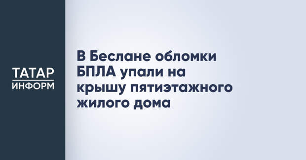 В Беслане обломки БПЛА упали на крышу пятиэтажного жилого дома