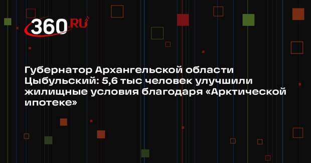 Губернатор Архангельской области Цыбульский: 5,6 тыс человек улучшили жилищные условия благодаря «Арктической ипотеке»