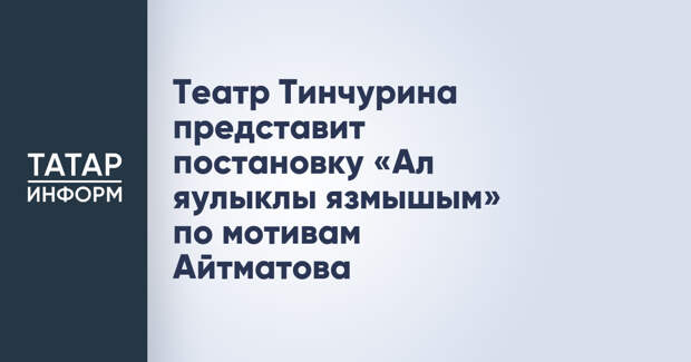 Театр Тинчурина представит постановку «Ал яулыклы язмышым» по мотивам Айтматова