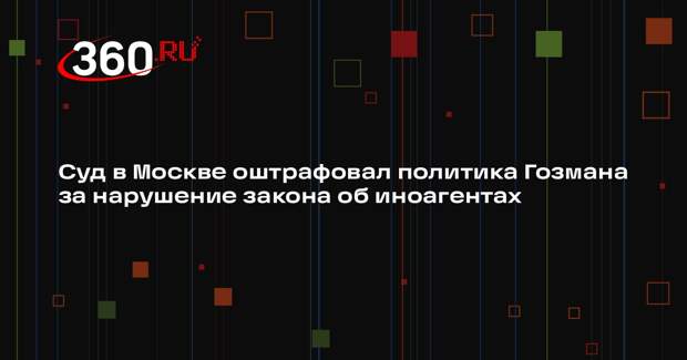 Суд в Москве оштрафовал политика Гозмана за нарушение закона об иноагентах