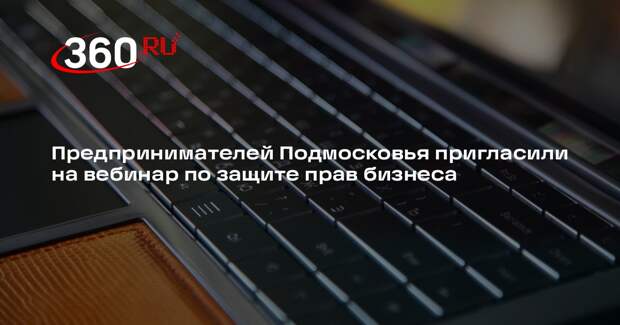 Предпринимателей Подмосковья пригласили на вебинар по защите прав бизнеса