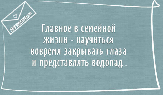 Главное в семейной жизни — научиться вовремя закрывать глаза и представлять водопад. Главное в семейной жизни — научиться вовремя закрывать глаза и представлять водопад.