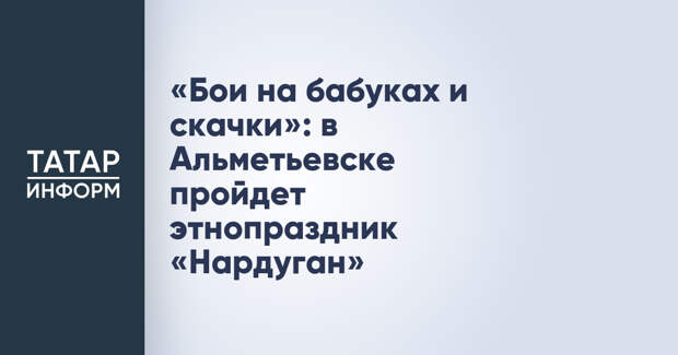 «Бои на бабуках и скачки»: в Альметьевске пройдет этнопраздник «Нардуган»