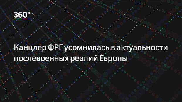 Канцлер ФРГ усомнилась в актуальности послевоенных реалий Европы