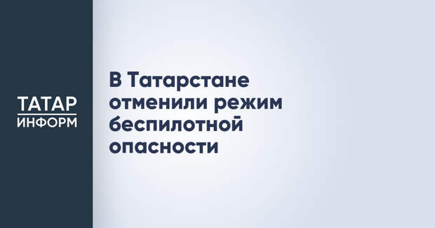 В Татарстане отменили режим беспилотной опасности