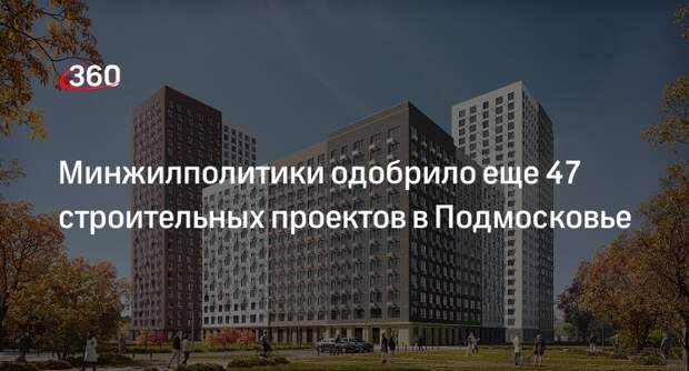 Минжилполитики одобрило еще 47 строительных проектов в Подмосковье