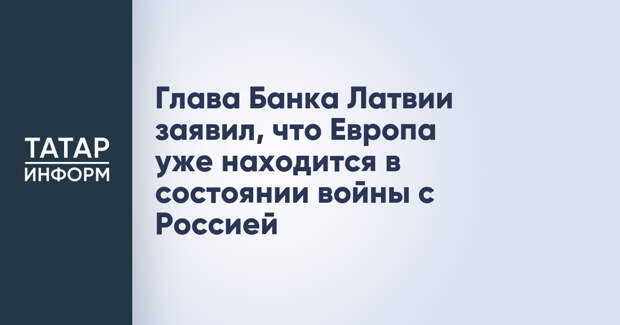 Глава Банка Латвии заявил, что Европа уже находится в состоянии войны с Россией