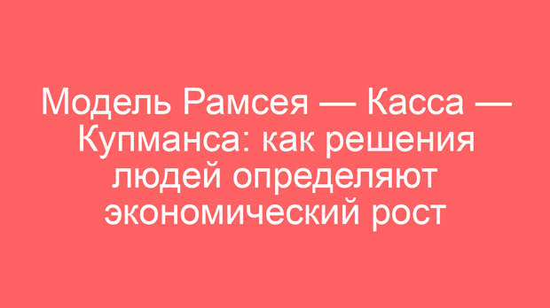 Модель Рамсея — Касса — Купманса: как решения людей определяют экономический рост