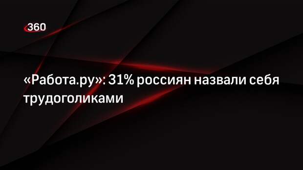 «Работа.ру»: 31% россиян назвали себя трудоголиками