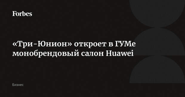 «Три-Юнион» откроет в ГУМе монобрендовый салон Huawei