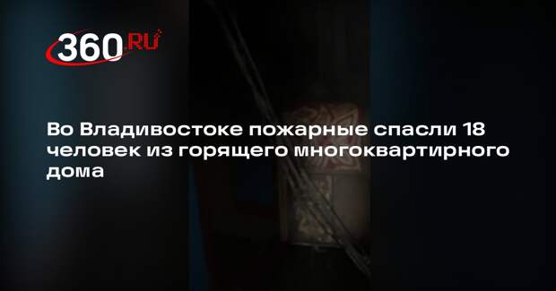 Во Владивостоке пожарные спасли 18 человек из горящего многоквартирного дома