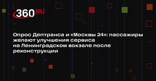 Опрос Дептранса и «Москвы 24»: пассажиры желают улучшения сервиса на Ленинградском вокзале после реконструкции