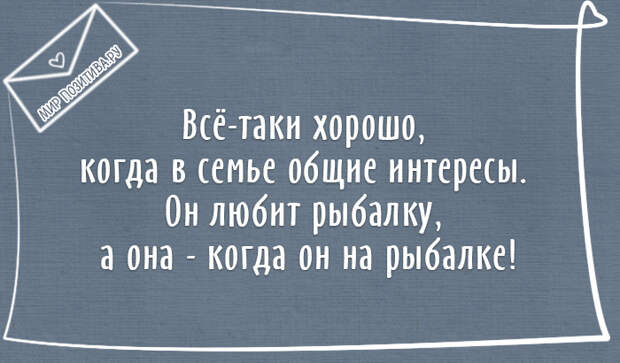 Всё-таки хорошо, когда в семье общие интересы. Он любит рыбалку, она любит - когда он на рыбалке! Всё-таки хорошо, когда в семье общие интересы. Он любит рыбалку, она любит - когда он на рыбалке!