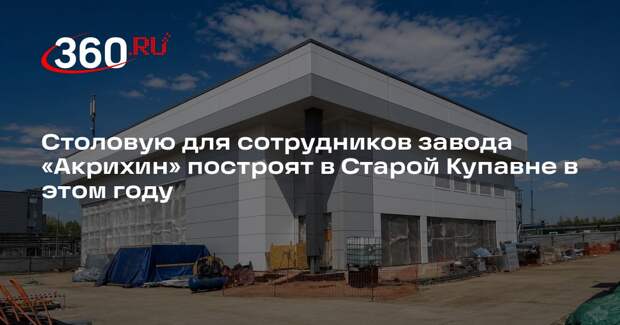 Столовую для сотрудников завода «Акрихин» построят в Старой Купавне в этом году