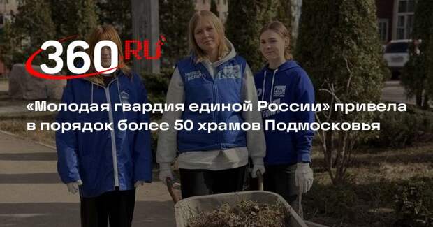 «Молодая гвардия единой России» привела в порядок более 50 храмов Подмосковья
