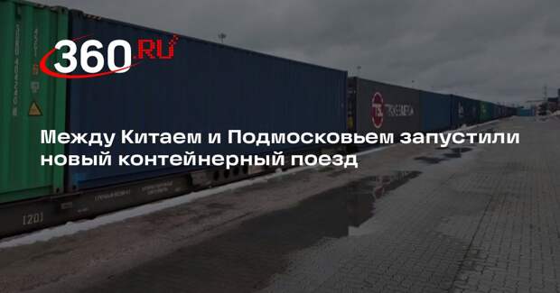 Между Китаем и Подмосковьем запустили новый контейнерный поезд