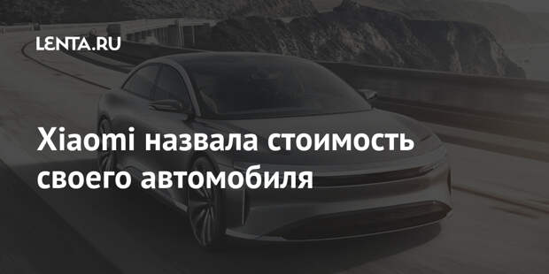 Xiaomi назвала стоимость своего автомобиля