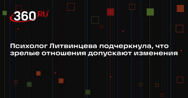 Психолог Литвинцева подчеркнула, что зрелые отношения допускают изменения