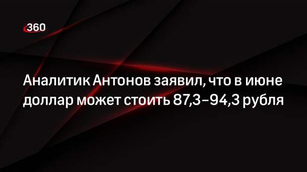 Аналитик Антонов заявил, что в июне доллар может стоить 87,3–94,3 рубля