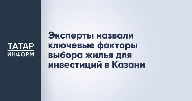 Эксперты назвали ключевые факторы выбора жилья для инвестиций в Казани
