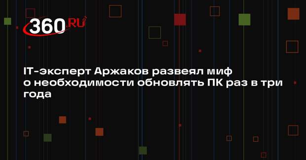 IT-эксперт Аржаков развеял миф о необходимости обновлять ПК раз в три года