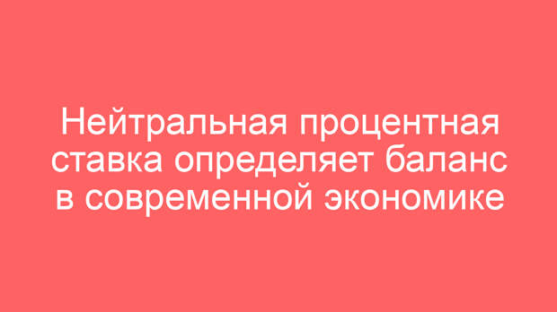 Нейтральная процентная ставка определяет баланс в современной экономике
