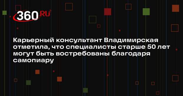 Карьерный консультант Владимирская отметила, что специалисты старше 50 лет могут быть востребованы благодаря самопиару