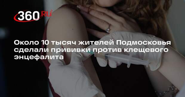 Около 10 тысяч жителей Подмосковья сделали прививки против клещевого энцефалита