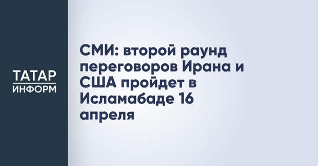 СМИ: второй раунд переговоров Ирана и США пройдет в Исламабаде 16 апреля