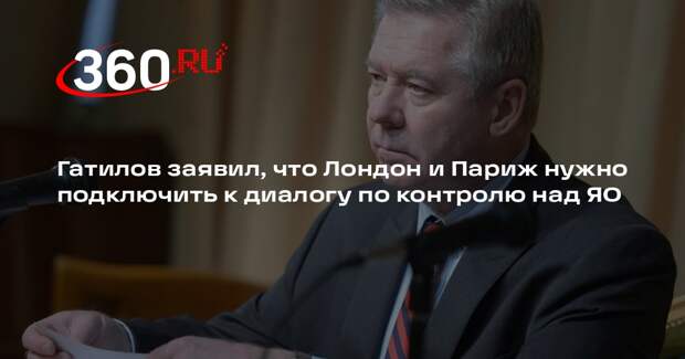 Гатилов заявил, что Лондон и Париж нужно подключить к диалогу по контролю над ЯО