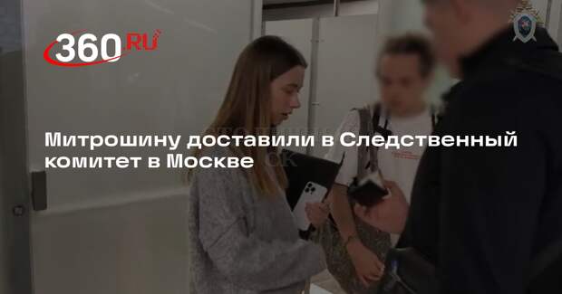 Митрошину доставили в Следственный комитет в Москве