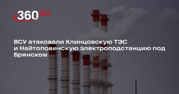 ВСУ атаковали Клинцовскую ТЭС и Найтоповичскую электроподстанцию под Брянском