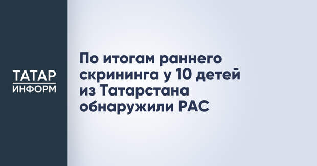 По итогам раннего скрининга у 10 детей из Татарстана обнаружили РАС