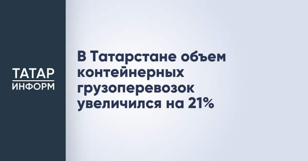 В Татарстане объем контейнерных грузоперевозок увеличился на 21%